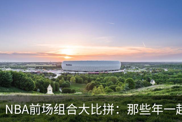 NBA前场组合大比拼：那些年一起追过的传奇球星们！